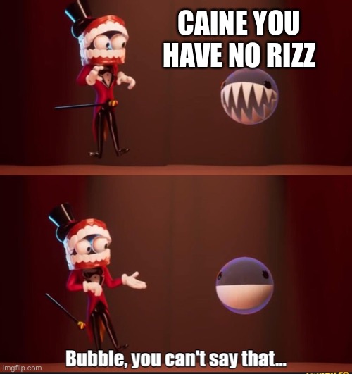 RIP bubble | Caine you have no rizz | image tagged in bubble you can't say that,bubble | made w/ Imgflip meme maker
