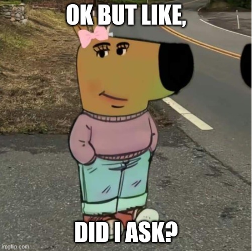 Screenshot 2026-05-03 4.39.52 PM.png | ok but like, did I ask? | image tagged in screenshot 2026-05-03 4 39 52 pm png | made w/ Imgflip meme maker
