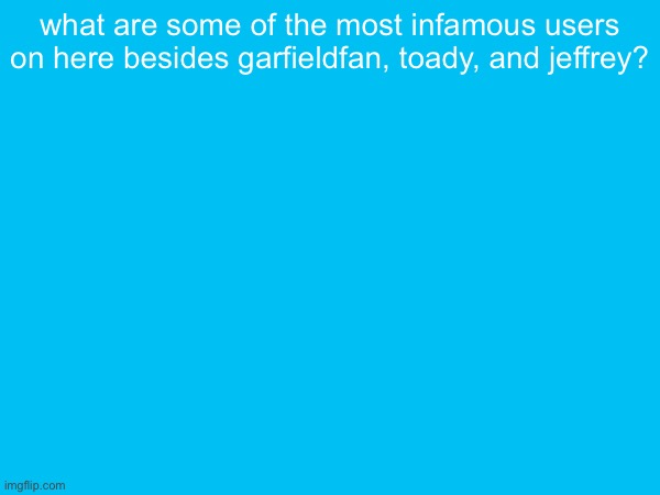 what are some of the most infamous users on here besides garfieldfan, toady, and jeffrey? | made w/ Imgflip meme maker