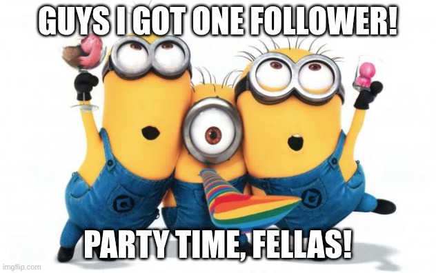 LeT's Go! | GUYS I GOT ONE FOLLOWER! Party time, fellas! | image tagged in minion party despicable me | made w/ Imgflip meme maker