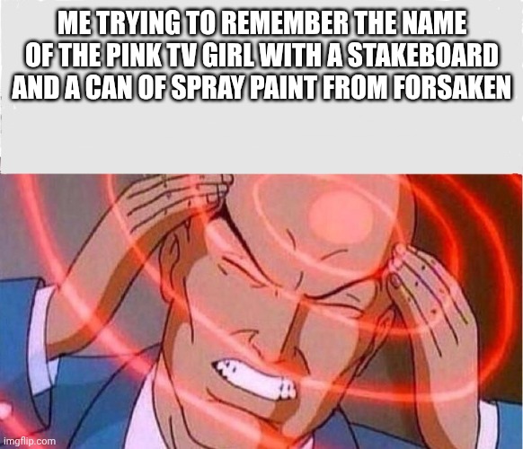 Um... Shedletsky? | Me trying to remember the name of the Pink TV girl with a stakeboard and a Can of Spray paint from Forsaken | image tagged in me trying to remember | made w/ Imgflip meme maker