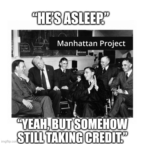 Sleepy Donnie Trump | “He’s asleep.”; “Yeah, but somehow still taking credit.” | image tagged in manhattan project,trump,petty,stable genius,sleepy | made w/ Imgflip meme maker