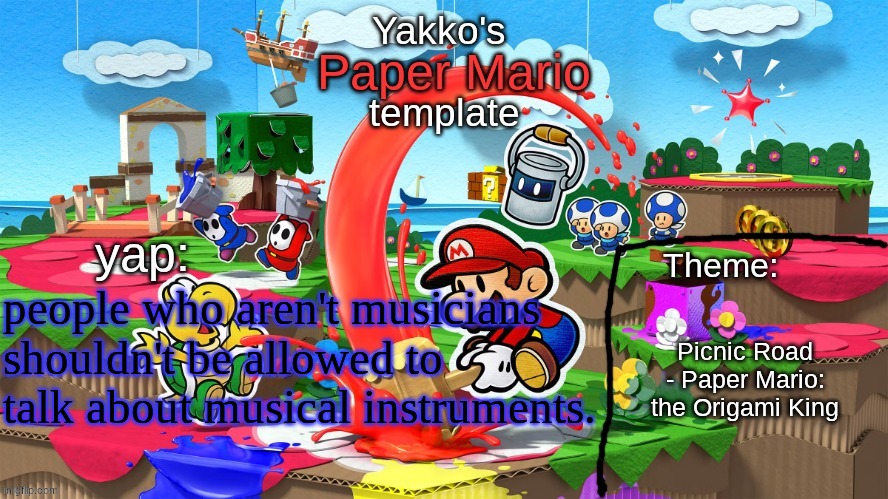 context in comments | people who aren't musicians shouldn't be allowed to talk about musical instruments. Picnic Road - Paper Mario: the Origami King | image tagged in yakko's paper mario template | made w/ Imgflip meme maker