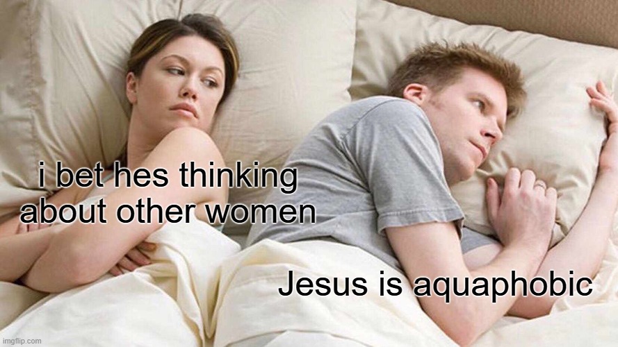 HE IS | i bet hes thinking about other women; Jesus is aquaphobic | image tagged in memes,i bet he's thinking about other women | made w/ Imgflip meme maker
