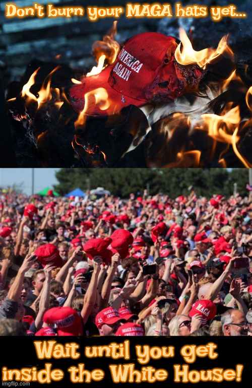 Don't burn your MAGA hats yet | Wait until you get inside the White House! | image tagged in don't burn your maga hats yet,dump trump,voted trump 3 times,2nd mob insurrection | made w/ Imgflip meme maker