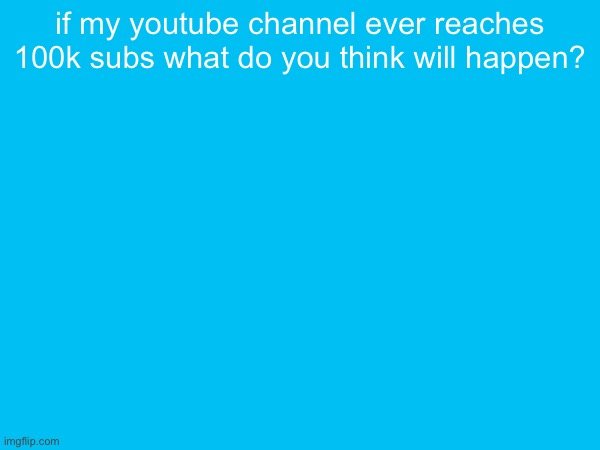 if my youtube channel ever reaches 100k subs what do you think will happen? | made w/ Imgflip meme maker