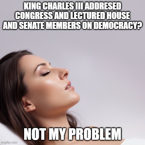 King Charles III Not My Problem | KING CHARLES III ADDRESed CONGRESS and lectured house and senate members on democracy? NOT MY PROBLEM | image tagged in not my problem,king charles,speech to congress,maga sucks,trump sucks | made w/ Imgflip meme maker