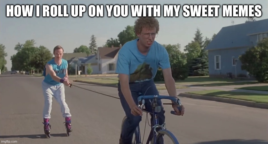 Just me | How I roll up on you with my sweet memes | image tagged in pull me into town,roll safe,sweet,memes | made w/ Imgflip meme maker