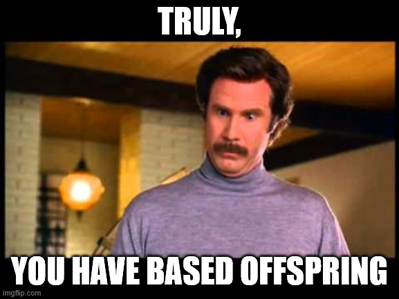 Anchorman I'm Impressed | truly, you have based offspring | image tagged in anchorman i'm impressed | made w/ Imgflip meme maker