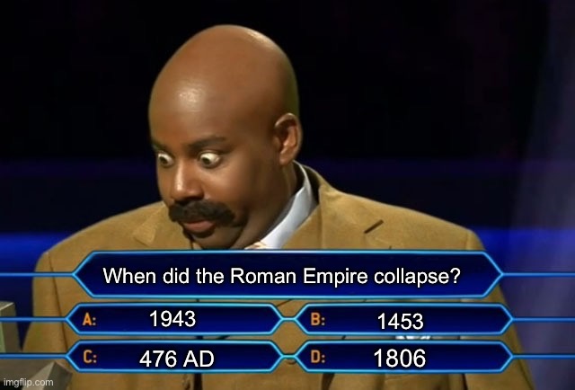 How are you supposed to answer this one…? | When did the Roman Empire collapse? 1943; 1453; 1806; 476 AD | image tagged in who wants to be a millionaire,memes,roman empire,impossible,you can do it,ha ha tags go brr | made w/ Imgflip meme maker