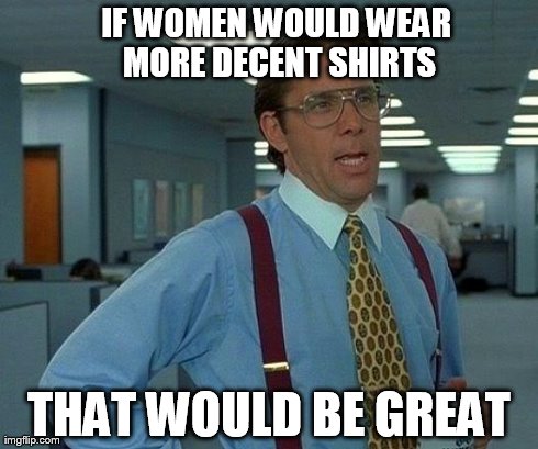 IF WOMEN WOULD WEAR MORE DECENT SHIRTS THAT WOULD BE GREAT | image tagged in memes,that would be great | made w/ Imgflip meme maker