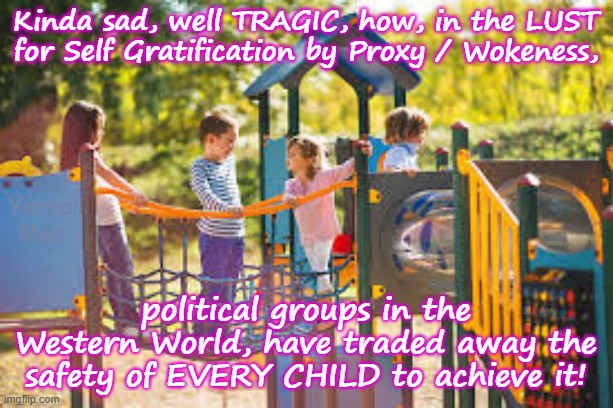 Kinda sad the way the Western World has traded away the safety of their Little Ones and women for Wokeness! | Kinda sad, well TRAGIC, how, in the LUST for Self Gratification by Proxy / Wokeness, Yarra Man; political groups in the Western World, have traded away the safety of EVERY CHILD to achieve it! | image tagged in self gratification by proxy virtue signalling woke,ultra far left labor labour democrats,european islamic union,starmer | made w/ Imgflip meme maker