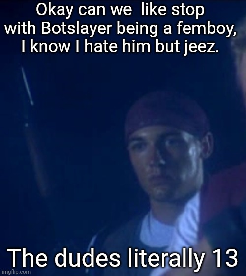Istg with this people. | Okay can we  like stop with Botslayer being a femboy, I know I hate him but jeez. The dudes literally 13 | made w/ Imgflip meme maker