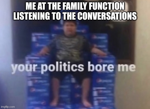 i dont even go to family functions | me at the family function listening to the conversations | image tagged in your politics bore me,boring | made w/ Imgflip meme maker