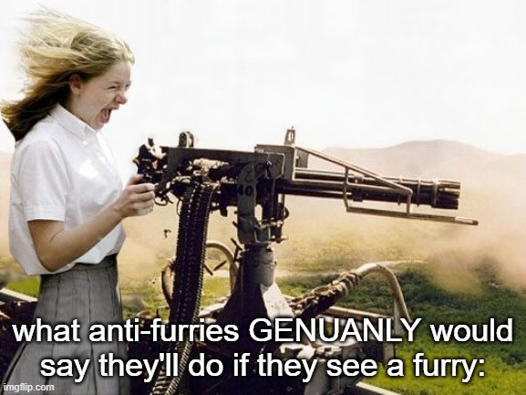 Image title | what anti-furries GENUANLY would say they'll do if they see a furry: | image tagged in machine gun girl | made w/ Imgflip meme maker