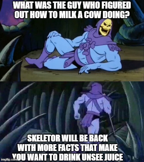 Freaky ahh cow milker | what was the guy who figured out how to milk a cow doing? skeletor will be back with more facts that make you want to drink unsee juice | image tagged in skeletor disturbing facts | made w/ Imgflip meme maker