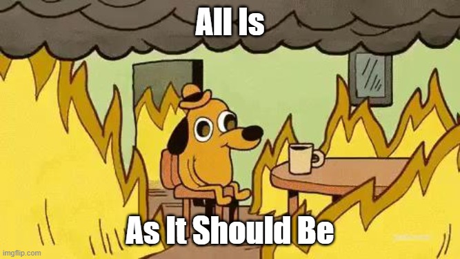 This Is Fine | All Is; As It Should Be | image tagged in this is fine | made w/ Imgflip meme maker