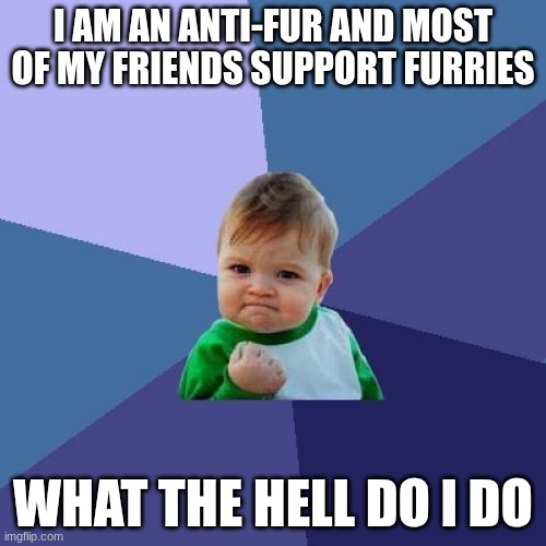 what do i do | i am an anti-fur and most of my friends support furries; what the hell do i do | image tagged in memes,success kid,what do i do at this point | made w/ Imgflip meme maker