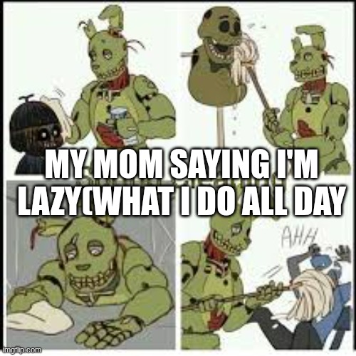 clean fnaf | my mom saying I'm lazy(what I do all day | image tagged in clean fnaf | made w/ Imgflip meme maker