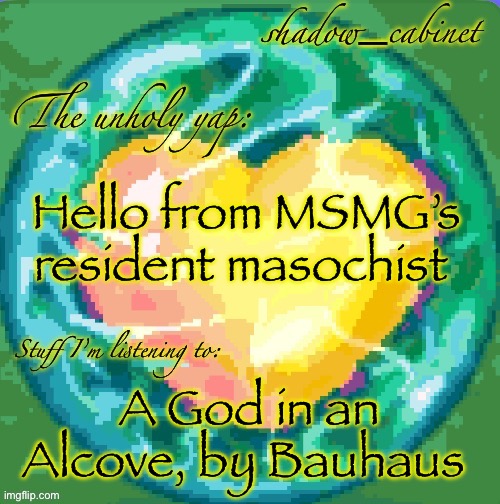This is ragebait but also /srs | Hello from MSMG’s resident masochist; A God in an Alcove, by Bauhaus | image tagged in sc's heart orb announcement temp | made w/ Imgflip meme maker
