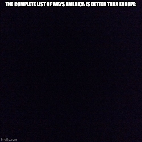 0 items | The complete list of ways America is better than EURope: | image tagged in black screen,america,europe,politics,meme | made w/ Imgflip meme maker