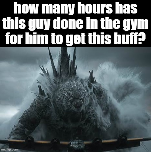just watched Godzilla Minus Zero trailer and who jacked bro up on all that steroids?? | how many hours has this guy done in the gym for him to get this buff? | image tagged in godzilla | made w/ Imgflip meme maker