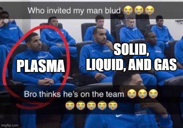 Bro thinks he's on the team | plasma; solid, liquid, and gas | image tagged in bro thinks he's on the team | made w/ Imgflip meme maker