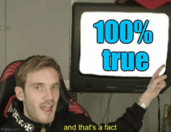 and that's a fact | 100% 
true | image tagged in and that's a fact | made w/ Imgflip meme maker