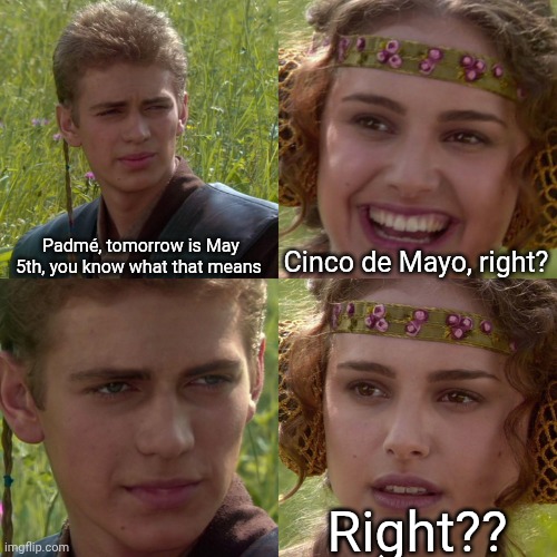 This is the May | Padmé, tomorrow is May 5th, you know what that means; Cinco de Mayo, right? Right?? | image tagged in anakin padme 4 panel,cinco de mayo,may 5th,revenge of the fifth,star wars | made w/ Imgflip meme maker