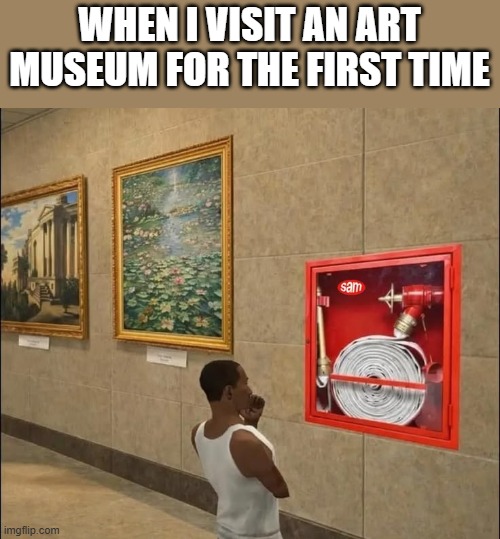 art museum | When I visit an art museum for the first time | image tagged in memes | made w/ Imgflip meme maker