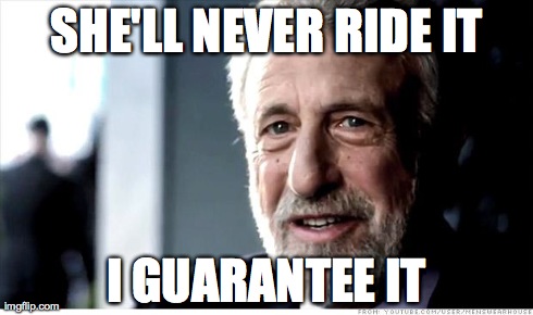 I Guarantee It | SHE'LL NEVER RIDE IT I GUARANTEE IT | image tagged in memes,i guarantee it,AdviceAnimals | made w/ Imgflip meme maker