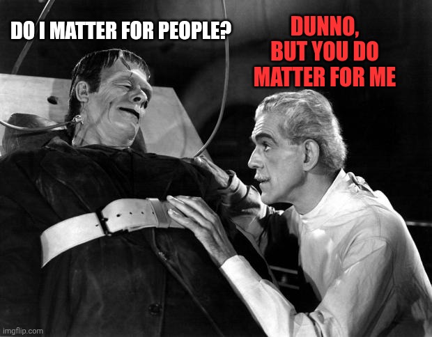 dr frankenstein | Dunno, but you do matter for me; Do I matter for people? | image tagged in dr frankenstein | made w/ Imgflip meme maker