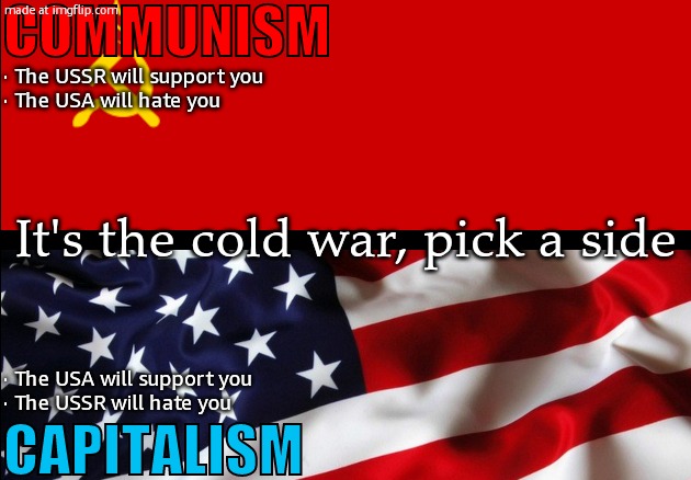 USSR vs USA flags (Tyranny vs Freedom)  (Communism vs Capitalism | Communism; · The USSR will support you
· The USA will hate you; It's the cold war, pick a side; · The USA will support you
· The USSR will hate you; Capitalism | image tagged in ussr vs usa flags tyranny vs freedom communism vs capitalism | made w/ Imgflip meme maker