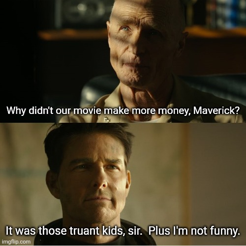 Top Gun Maverick | Why didn't our movie make more money, Maverick? It was those truant kids, sir.  Plus I'm not funny. | image tagged in top gun maverick | made w/ Imgflip meme maker