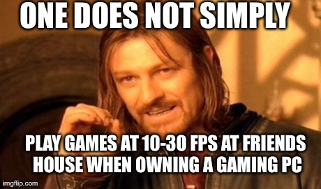 One Does Not Simply Meme | ONE DOES NOT SIMPLY PLAY GAMES AT 10-30 FPS AT FRIENDS HOUSE WHEN OWNING A GAMING PC | image tagged in memes,one does not simply,pc gaming | made w/ Imgflip meme maker