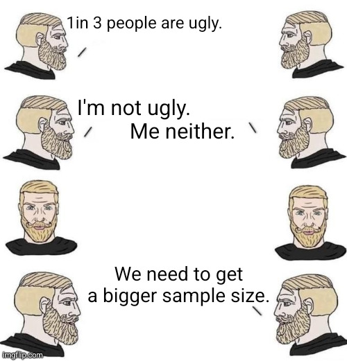 wow, statistics! | 1in 3 people are ugly. I'm not ugly. Me neither. We need to get a bigger sample size. | image tagged in 1 in 3,statistics,math | made w/ Imgflip meme maker