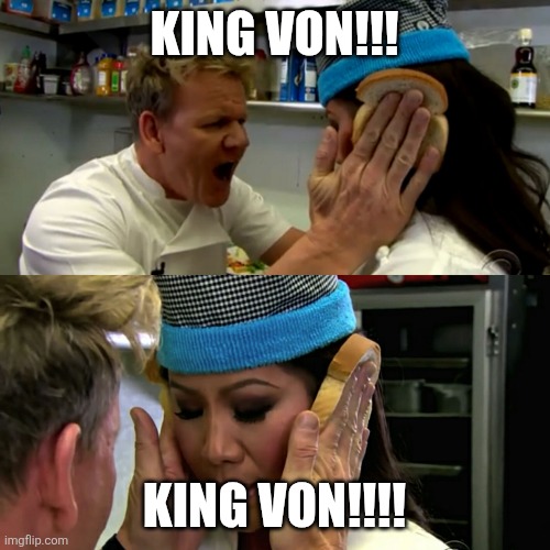 KING VON!!! | king von!!! King von!!!! | image tagged in gordon ramsay idiot sandwich | made w/ Imgflip meme maker