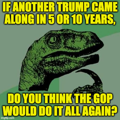 Assuming we survive this time. | if another trump came
along in 5 or 10 years, do you think the gop
would do it all again? | image tagged in memes,philosoraptor,gop,trump | made w/ Imgflip meme maker