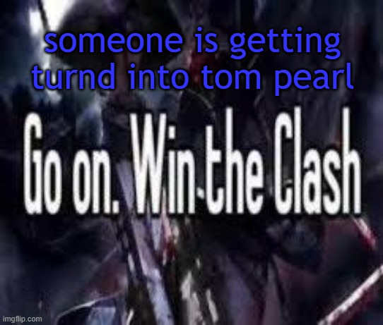and its NOT me. | someone is getting turnd into tom pearl | image tagged in go on win the clash | made w/ Imgflip meme maker
