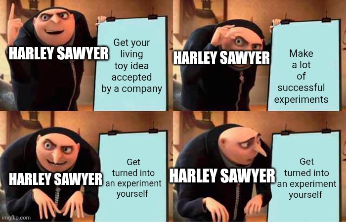 Perfect Plan Harley, Full Proof (I messed up the old one) | Make a lot of successful experiments; Get your living toy idea accepted by a company; Harley Sawyer; Harley Sawyer; Get turned into an experiment yourself; Get turned into an experiment yourself; Harley Sawyer; Harley Sawyer | image tagged in memes,gru's plan | made w/ Imgflip meme maker