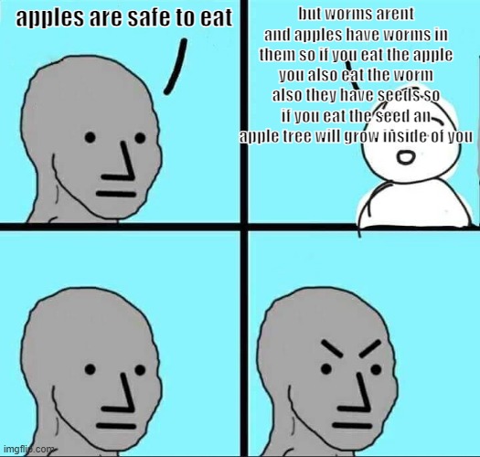 NPC Meme | apples are safe to eat; but worms arent and apples have worms in them so if you eat the apple you also eat the worm also they have seeds so if you eat the seed an apple tree will grow inside of you | image tagged in npc meme,angry npc wojak,can't argue with that / technically not wrong | made w/ Imgflip meme maker