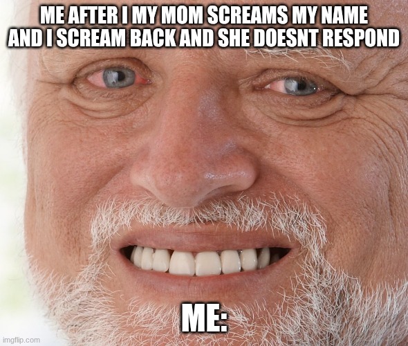 Hide the Pain Harold | Me after i my mom screams my name and i scream back and she doesnt respond; me: | image tagged in hide the pain harold,remix | made w/ Imgflip meme maker