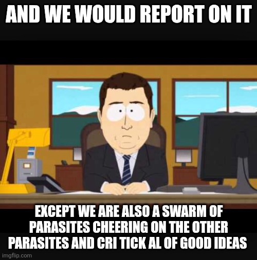 And we would report on it Except we are also a swarm of parasites cheering on the other parasites and cri tick al of good ideas | image tagged in news anchor | made w/ Imgflip meme maker