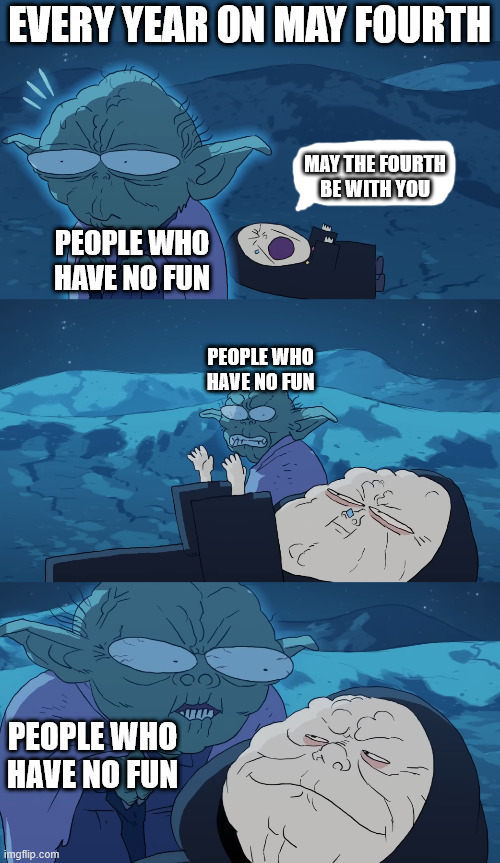 inject some whimsy and humor into your life mayhaps? | Every year on May fourth; may the fourth be with you; people who have no fun; people who have no fun; people who have no fun | image tagged in star wars,emperor palpatine,yoda,may the 4th,may the fourth be with you | made w/ Imgflip meme maker