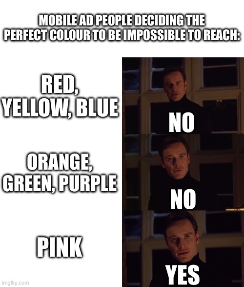 Why PINK of all things? Unsolved mystery right here | MOBILE AD PEOPLE DECIDING THE PERFECT COLOUR TO BE IMPOSSIBLE TO REACH:; RED, YELLOW, BLUE; NO; ORANGE, GREEN, PURPLE; NO; PINK; YES | image tagged in perfection,mobile game ads,pink,colour,unsolved mysteries | made w/ Imgflip meme maker