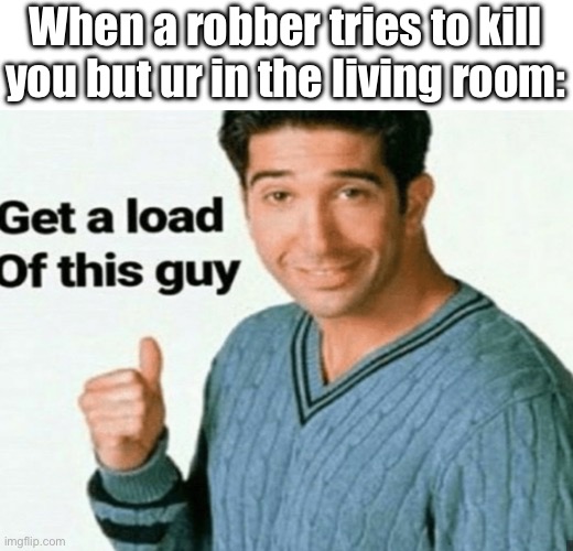 Blow a load of this guy | When a robber tries to kill you but ur in the living room: | image tagged in get a load of this guy,memes | made w/ Imgflip meme maker