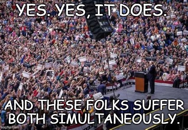 Yes. Yes, it does. And these folks suffer
both simultaneously. | image tagged in trump rally | made w/ Imgflip meme maker
