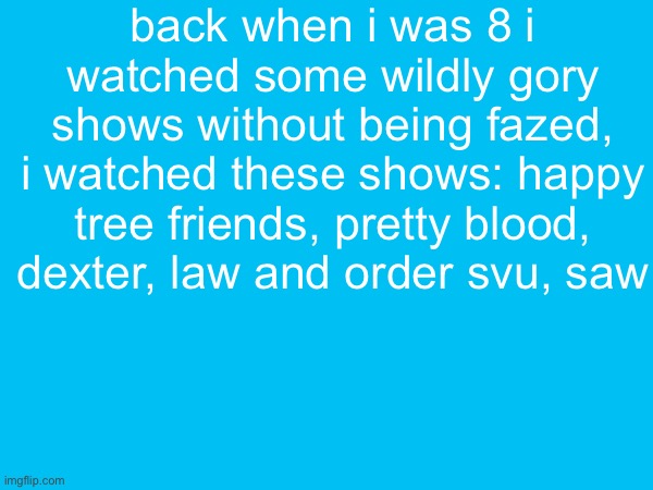 back when i was 8 i watched some wildly gory shows without being fazed, i watched these shows: happy tree friends, pretty blood, dexter, law and order svu, saw | made w/ Imgflip meme maker