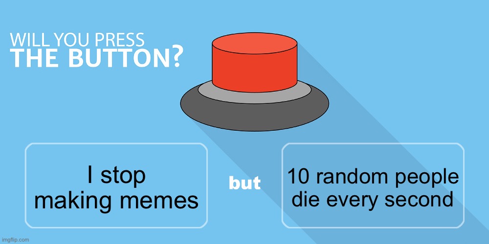 Would you press the button? | 10 random people die every second; I stop making memes | image tagged in would you press the button | made w/ Imgflip meme maker