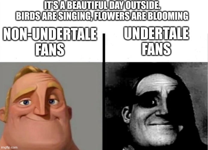 Teacher's Copy | it’s a beautiful day outside. Birds are singing, flowers are blooming; undertale fans; non-undertale fans | image tagged in teacher's copy | made w/ Imgflip meme maker